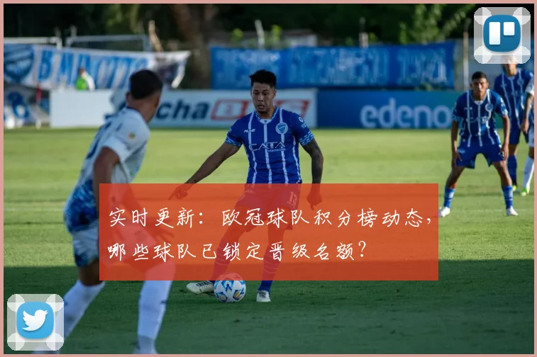 实时更新：欧冠球队积分榜动态，哪些球队已锁定晋级名额？