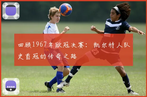 回顾1967年欧冠决赛：凯尔特人队史首冠的传奇之路