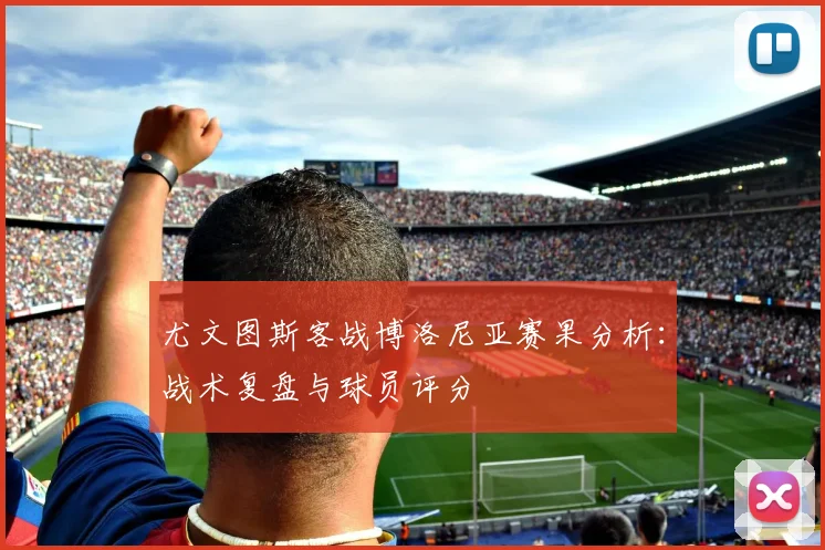 尤文图斯客战博洛尼亚赛果分析：战术复盘与球员评分