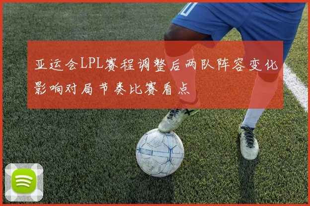 亚运会LPL赛程调整后两队阵容变化影响对局节奏比赛看点