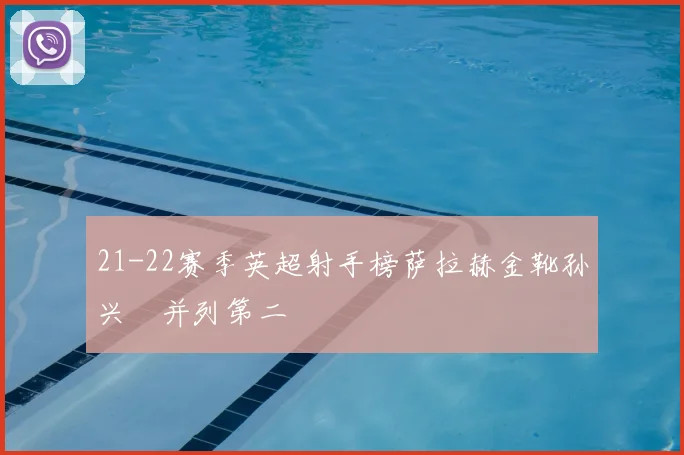 21-22赛季英超射手榜萨拉赫金靴孙兴慜并列第二