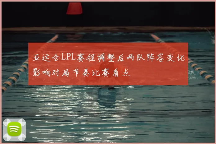 亚运会LPL赛程调整后两队阵容变化影响对局节奏比赛看点