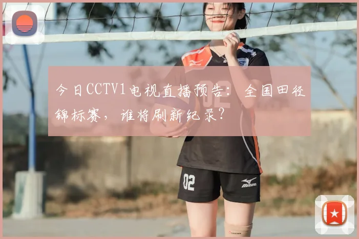 今日CCTV1电视直播预告：全国田径锦标赛，谁将刷新纪录？