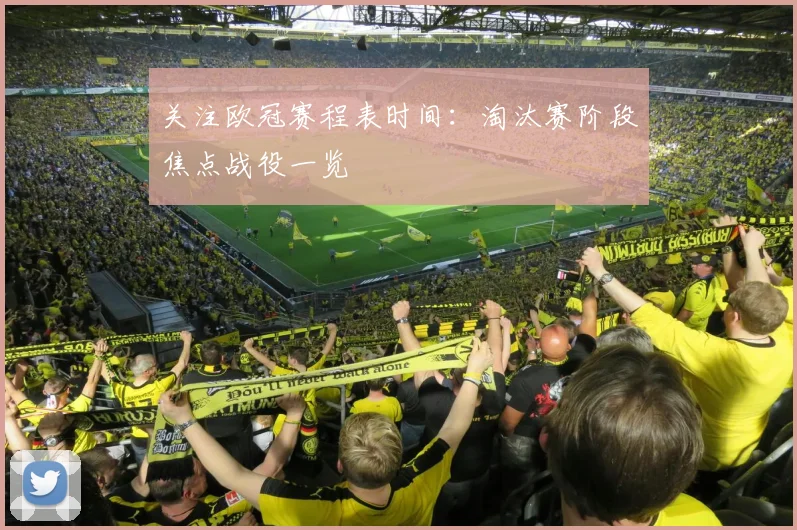 关注欧冠赛程表时间：淘汰赛阶段焦点战役一览