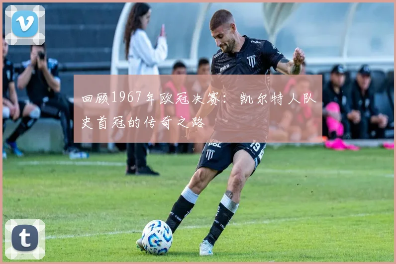 回顾1967年欧冠决赛：凯尔特人队史首冠的传奇之路