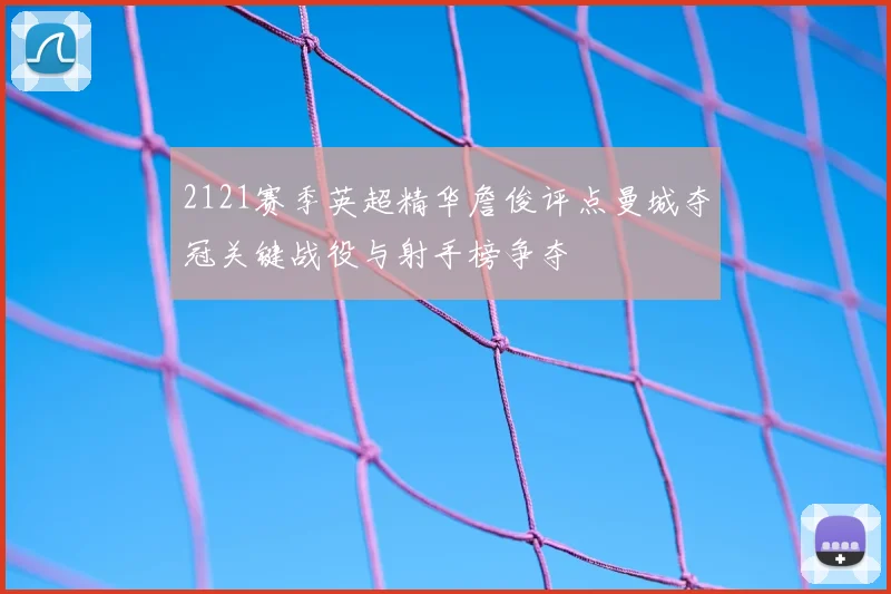 2121赛季英超精华詹俊评点曼城夺冠关键战役与射手榜争夺