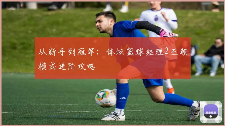 从新手到冠军：体坛篮球经理2王朝模式进阶攻略