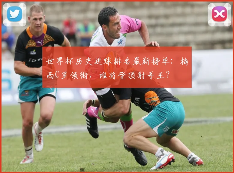 世界杯历史进球排名最新榜单：梅西C罗领衔，谁将登顶射手王？