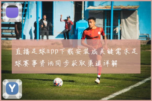 直播足球app下载安装成关键需求足球赛事资讯同步获取渠道详解
