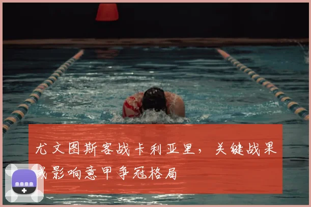 尤文图斯客战卡利亚里，关键战果或影响意甲争冠格局