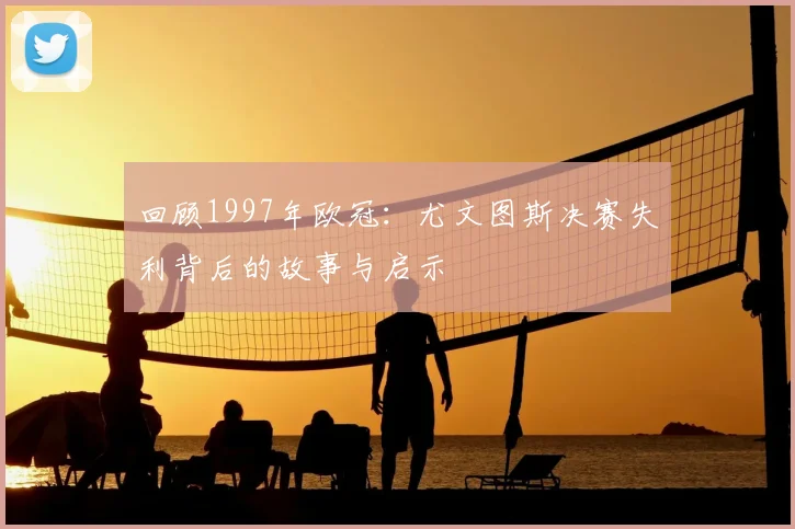 回顾1997年欧冠：尤文图斯决赛失利背后的故事与启示
