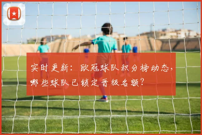 实时更新：欧冠球队积分榜动态，哪些球队已锁定晋级名额？