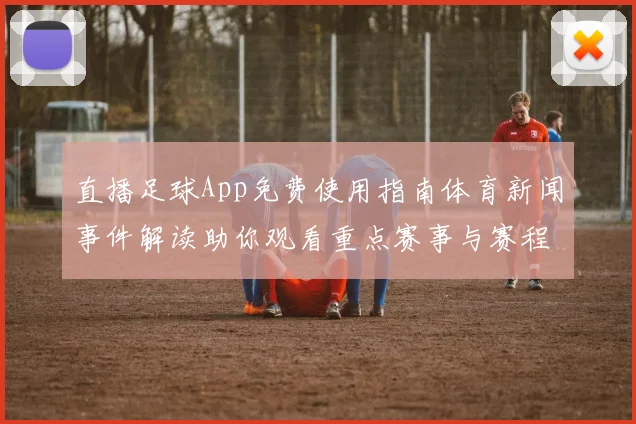 直播足球App免费使用指南体育新闻事件解读助你观看重点赛事与赛程更新