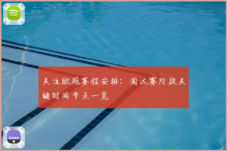 关注欧冠赛程安排：淘汰赛阶段关键时间节点一览