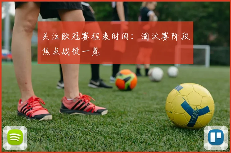 关注欧冠赛程表时间：淘汰赛阶段焦点战役一览