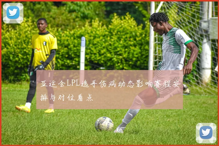 亚运会LPL选手伤病动态影响赛程安排与对位看点