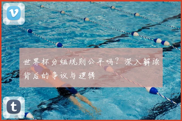 世界杯分组规则公平吗？深入解读背后的争议与逻辑