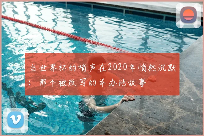 当世界杯的哨声在2020年悄然沉默：那个被改写的举办地故事