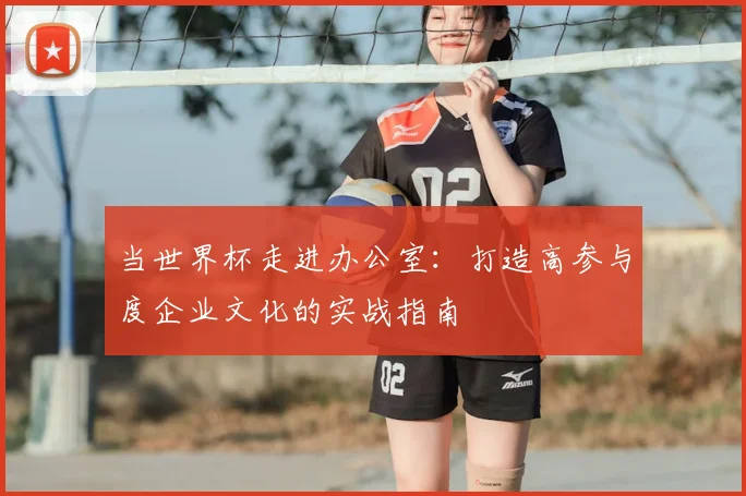 当世界杯走进办公室：打造高参与度企业文化的实战指南