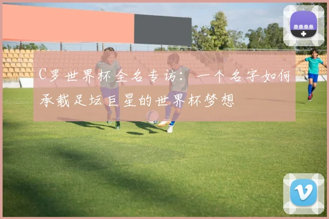 C罗世界杯全名专访：一个名字如何承载足坛巨星的世界杯梦想