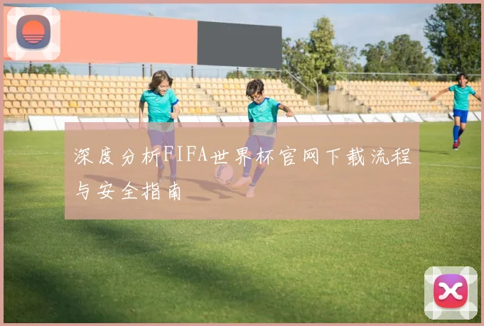 深度分析FIFA世界杯官网下载流程与安全指南