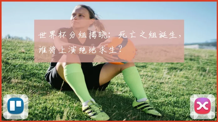 世界杯分组揭晓：死亡之组诞生，谁将上演绝地求生？