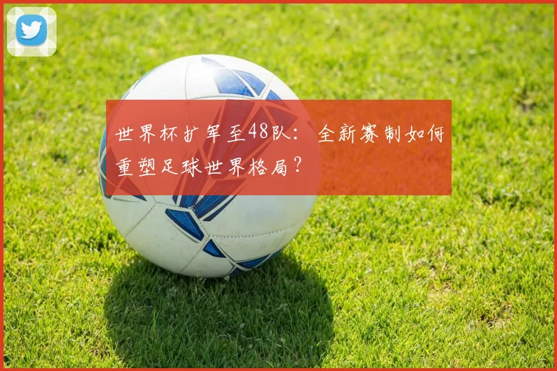 世界杯扩军至48队：全新赛制如何重塑足球世界格局？