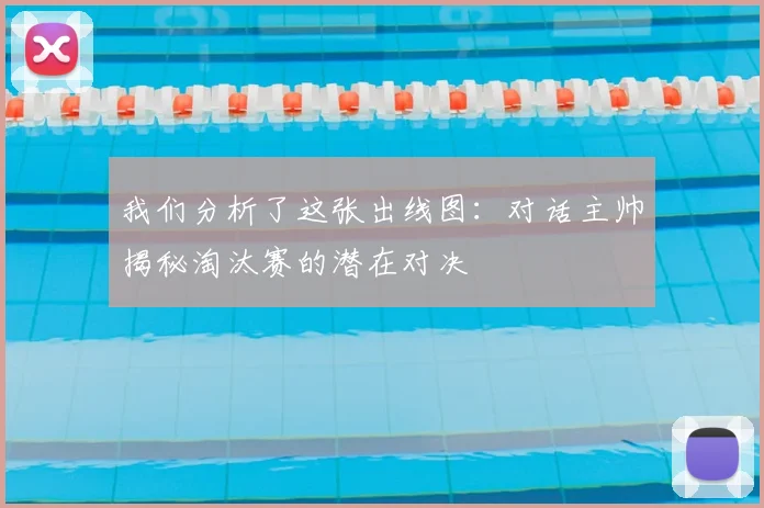 我们分析了这张出线图:对话主帅揭秘淘汰赛的潜在对决