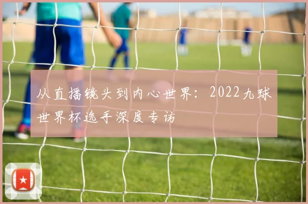 从直播镜头到内心世界：2022九球世界杯选手深度专访