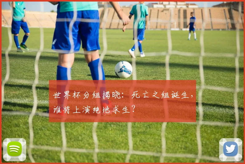 世界杯分组揭晓：死亡之组诞生，谁将上演绝地求生？