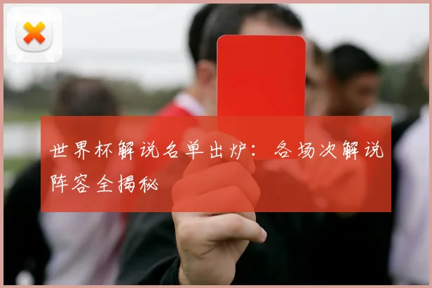世界杯解说名单出炉：各场次解说阵容全揭秘