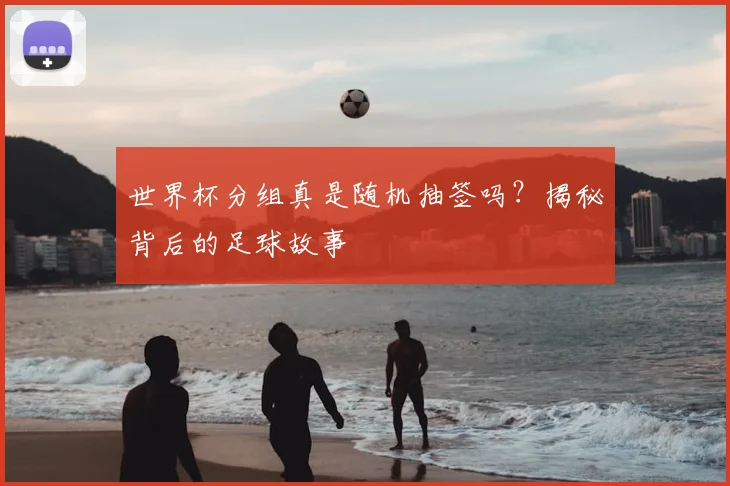 世界杯分组真是随机抽签吗？揭秘背后的足球故事
