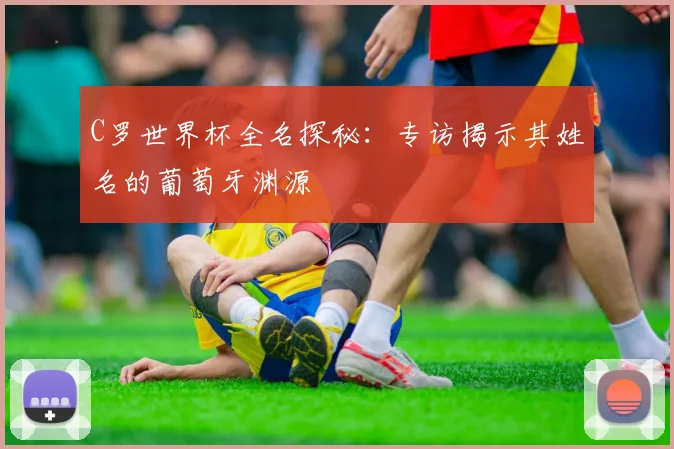 C罗世界杯全名探秘：专访揭示其姓名的葡萄牙渊源