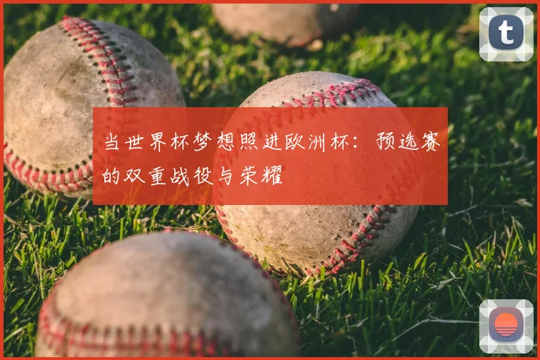 当世界杯梦想照进欧洲杯：预选赛的双重战役与荣耀