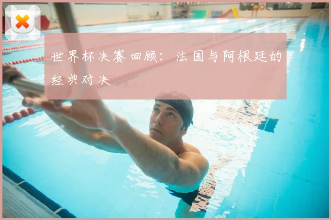 世界杯决赛回顾：法国与阿根廷的经典对决