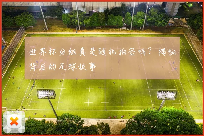 世界杯分组真是随机抽签吗？揭秘背后的足球故事