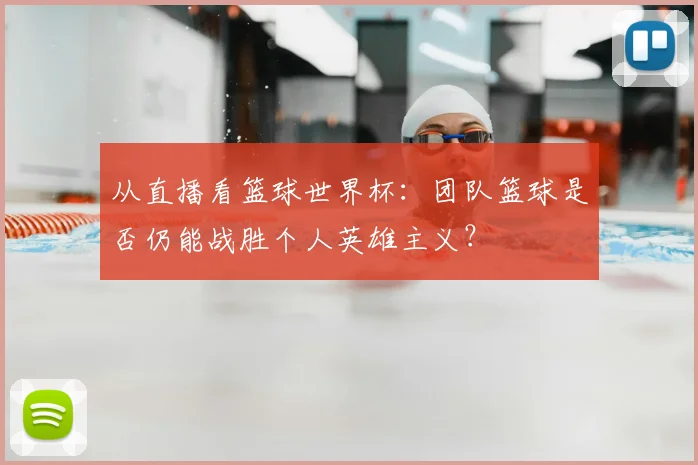 从直播看篮球世界杯：团队篮球是否仍能战胜个人英雄主义？