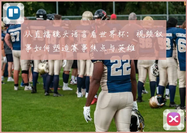 从直播镜头语言看世界杯：视频叙事如何塑造赛事焦点与英雄