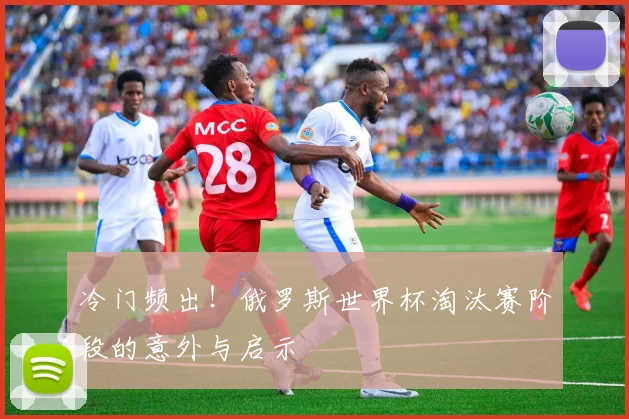 冷门频出！俄罗斯世界杯淘汰赛阶段的意外与启示