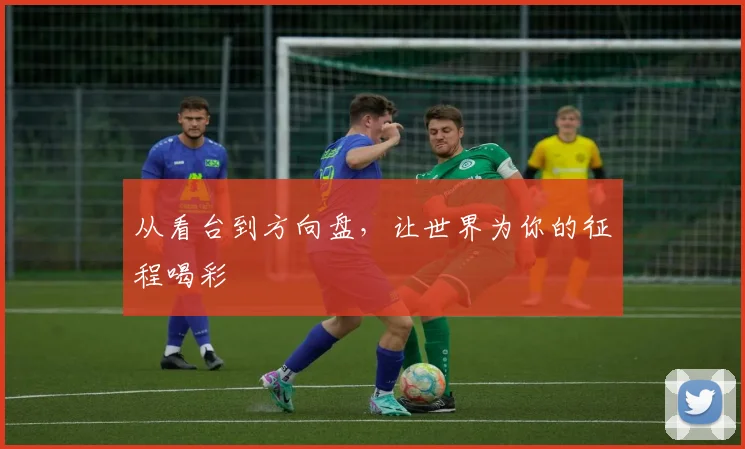 从看台到方向盘，让世界为你的征程喝彩