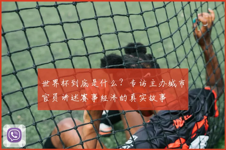 世界杯到底是什么？专访主办城市官员讲述赛事经济的真实故事